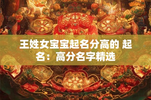 王姓女宝宝起名分高的 起名：高分名字精选