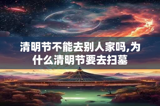 清明节不能去别人家吗,为什么清明节要去扫墓 清明节不能去别人家吗,为什么清明节要去扫墓