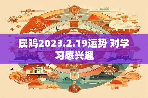 属鸡2023.2.19运势 对学习感兴趣