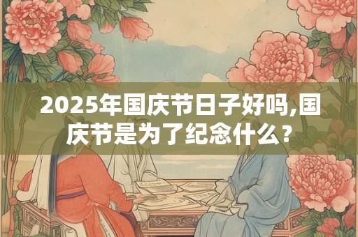 2025年国庆节日子好吗,国庆节是为了纪念什么？