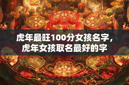 虎年最旺100分女孩名字，虎年女孩取名最好的字