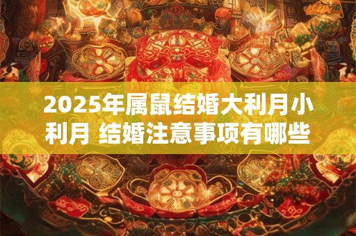 2025年属鼠结婚大利月小利月 结婚注意事项有哪些