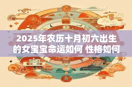 2025年农历十月初六出生的女宝宝命运如何 性格如何