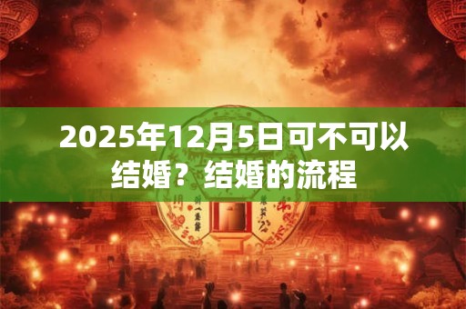 2025年12月5日可不可以结婚？结婚的流程