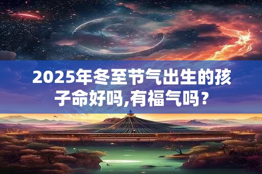 2025年冬至节气出生的孩子命好吗,有福气吗? 2025年冬至节气出生的孩子命好吗,有福气吗?