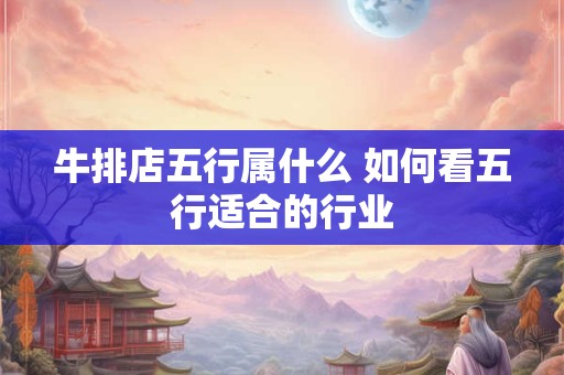 牛排店五行属什么 如何看五行适合的行业