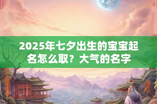 2026年七夕出生的宝宝起名怎么取？大气的名字