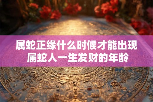 属蛇正缘什么时候才能出现 属蛇人一生发财的年龄