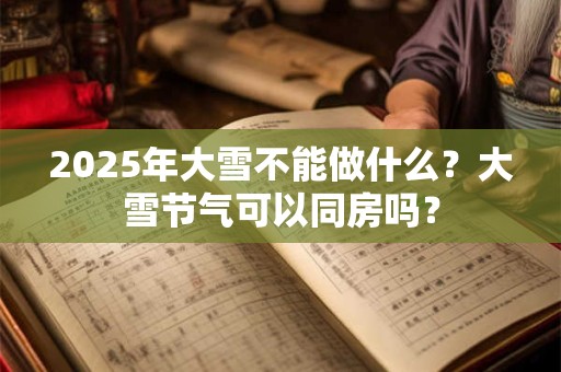 2025年大雪不能做什么？大雪节气可以同房吗？
