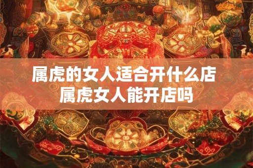 属虎的女人适合开什么店 属虎女人能开店吗