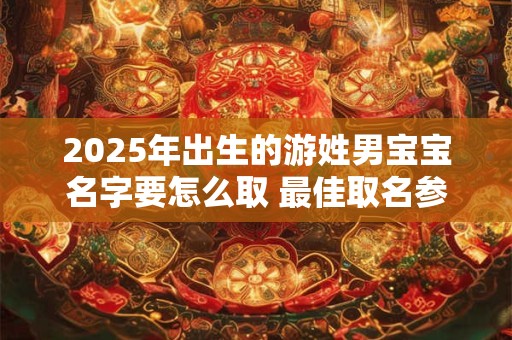 2025年出生的游姓男宝宝名字要怎么取 最佳取名参考 2025年出生的游姓男宝宝名字要怎么取 最佳取名参考