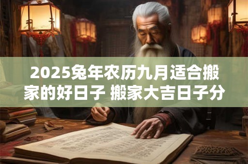 2025兔年农历九月适合搬家的好日子 搬家大吉日子分析