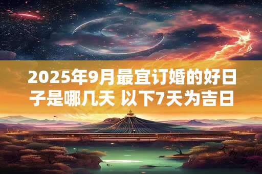2025年9月最宜订婚的好日子是哪几天 以下7天为吉日