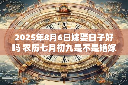 2025年8月6日嫁娶日子好吗 农历七月初九是不是婚嫁吉日