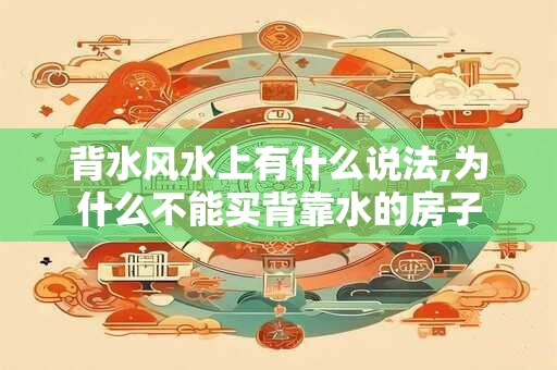 背水风水上有什么说法,为什么不能买背靠水的房子