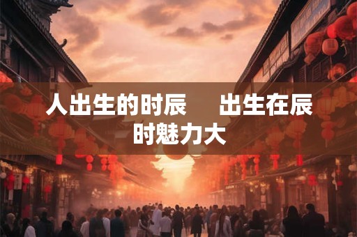 人出生的时辰     出生在辰时魅力大
