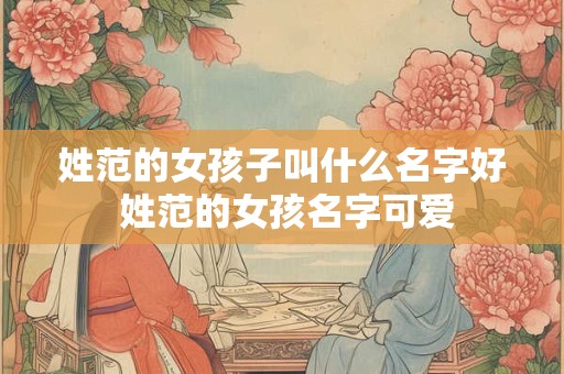 姓范的女孩子叫什么名字好 姓范的女孩名字可爱