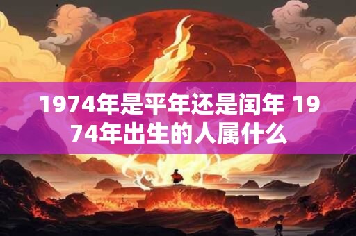 1974年是平年还是闰年 1974年出生的人属什么
