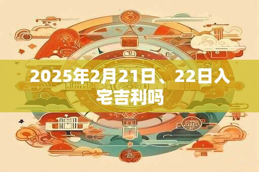 2025年2月21日、22日入宅吉利吗