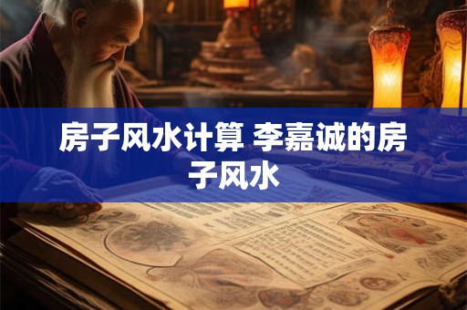 房子风水计算 李嘉诚的房子风水