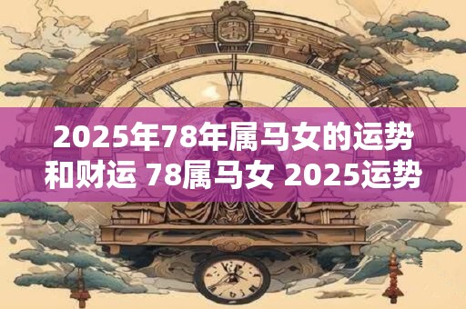 2025年78年属马女的运势和财运 78属马女 2025运势
