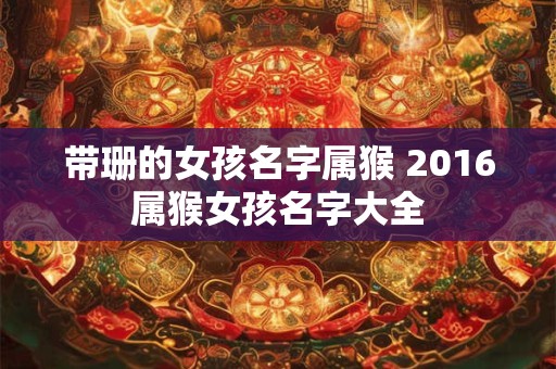 带珊的女孩名字属猴 2016属猴女孩名字大全