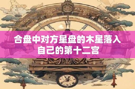 合盘中对方星盘的木星落入自己的第十二宫