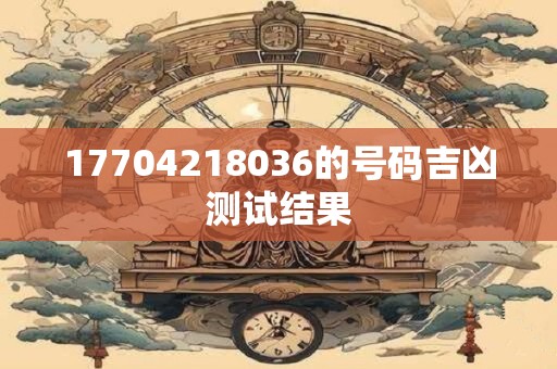 17704218036的号码吉凶测试结果
