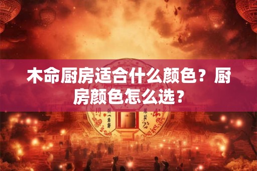 木命厨房适合什么颜色？厨房颜色怎么选？