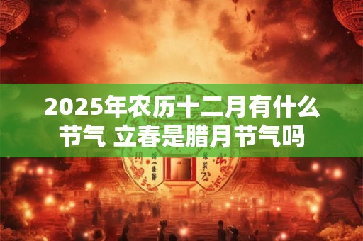 2025年农历十二月有什么节气 立春是腊月节气吗