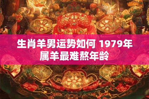 生肖羊男运势如何 1979年属羊最难熬年龄