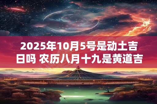 2025年10月5号是动土吉日吗 农历八月十九是黄道吉日吗