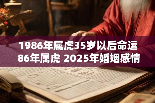 1986年属虎35岁以后命运 86年属虎 2025年婚姻感情如何