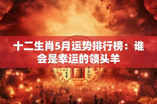 十二生肖5月运势排行榜：谁会是幸运的领头羊