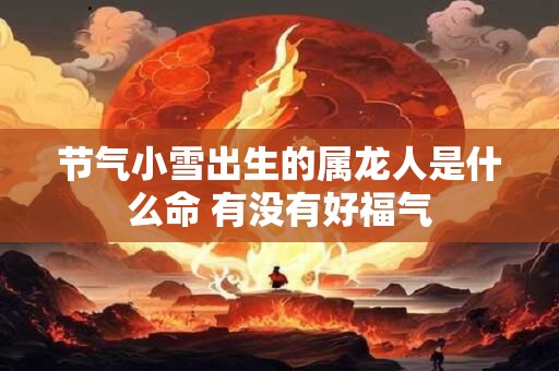 节气小雪出生的属龙人是什么命 有没有好福气 节气小雪出生的属龙人是什么命 有没有好福气