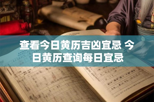 查看今日黄历吉凶宜忌 今日黄历查询每日宜忌