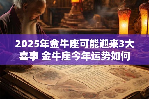 2025年金牛座可能迎来3大喜事 金牛座今年运势如何