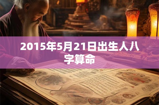 2015年5月21日出生人八字算命 2015年5月21日出生人八字算命