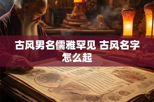 古风男名儒雅罕见 古风名字怎么起