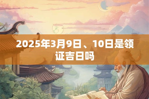 2025年3月9日、10日是领证吉日吗