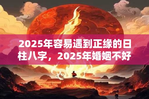 2025年容易遇到正缘的日柱八字，2025年婚姻不好的日柱