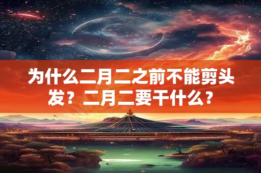 为什么二月二之前不能剪头发？二月二要干什么？