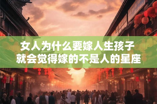 女人为什么要嫁人生孩子 就会觉得嫁的不是人的星座女
