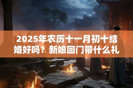 2025年农历十一月初十结婚好吗？新娘回门带什么礼品？