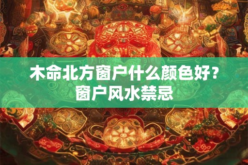 木命北方窗户什么颜色好?窗户风水禁忌 木命北方窗户什么颜色好?窗户风水禁忌