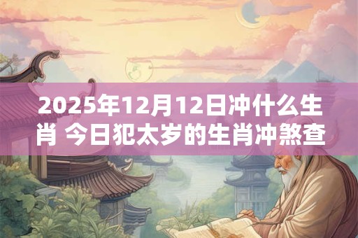 2025年12月12日冲什么生肖 今日犯太岁的生肖冲煞查询
