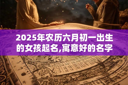 2025年农历六月初一出生的女孩起名,寓意好的名字经典