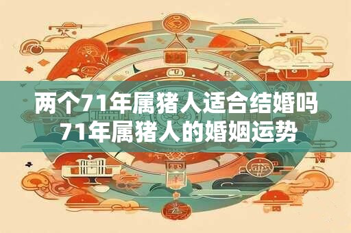 两个71年属猪人适合结婚吗 71年属猪人的婚姻运势