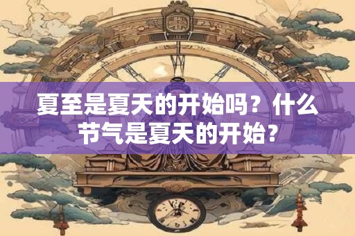 夏至是夏天的开始吗?什么节气是夏天的开始? 夏至是夏天的开始吗?什么节气是夏天的开始?