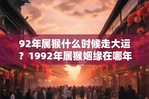 92年属猴什么时候走大运？1992年属猴姻缘在哪年？